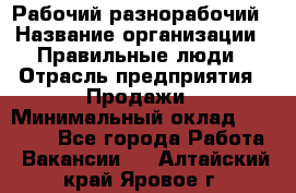 Рабочий-разнорабочий › Название организации ­ Правильные люди › Отрасль предприятия ­ Продажи › Минимальный оклад ­ 30 000 - Все города Работа » Вакансии   . Алтайский край,Яровое г.